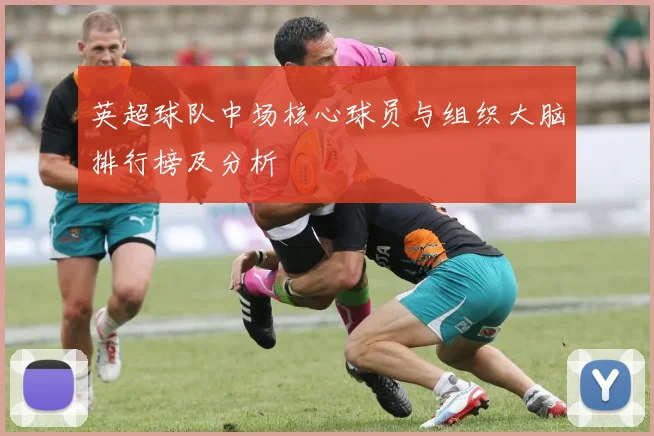 英超球队中场核心球员与组织大脑排行榜及分析