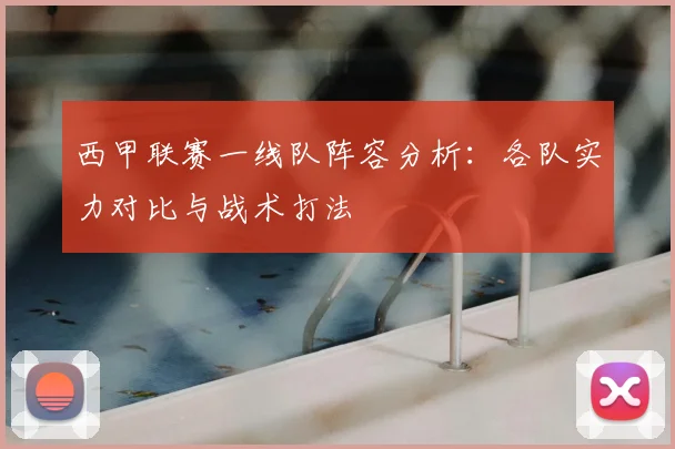 西甲联赛一线队阵容分析：各队实力对比与战术打法
