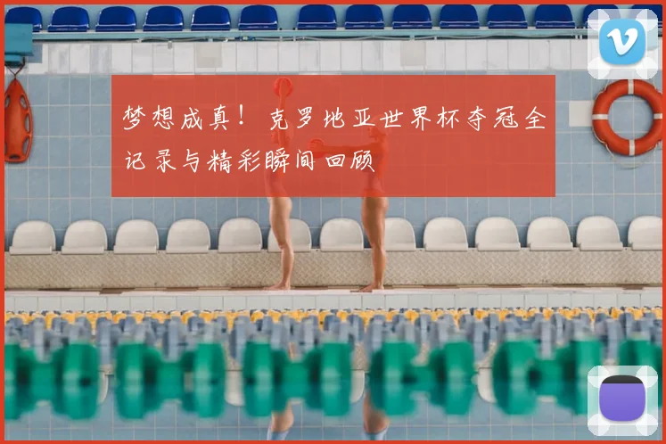 梦想成真！克罗地亚世界杯夺冠全记录与精彩瞬间回顾