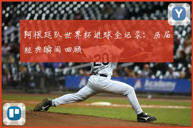 阿根廷队世界杯进球全记录:历届经典瞬间回顾