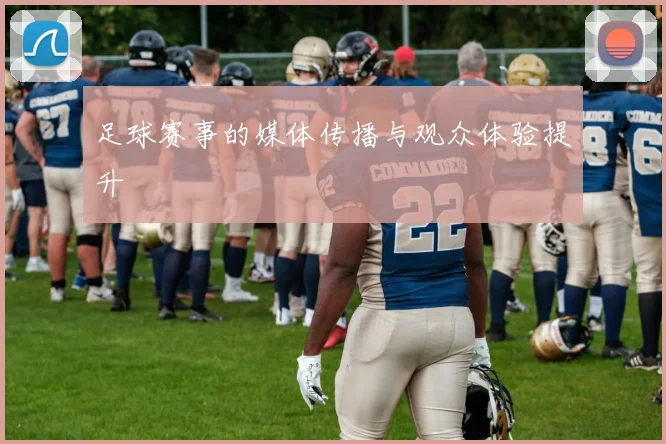 足球赛事的媒体传播与观众体验提升
