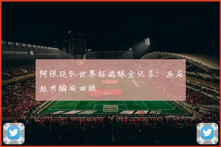 阿根廷队世界杯进球全记录:历届经典瞬间回顾