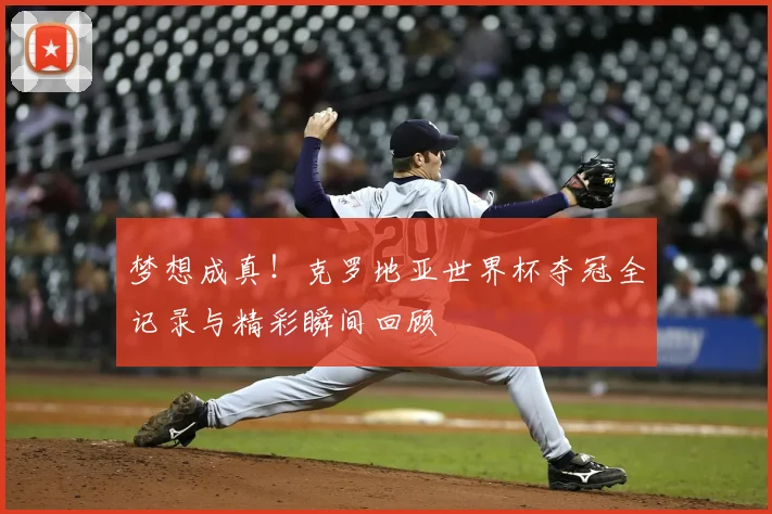 梦想成真!克罗地亚世界杯夺冠全记录与精彩瞬间回顾